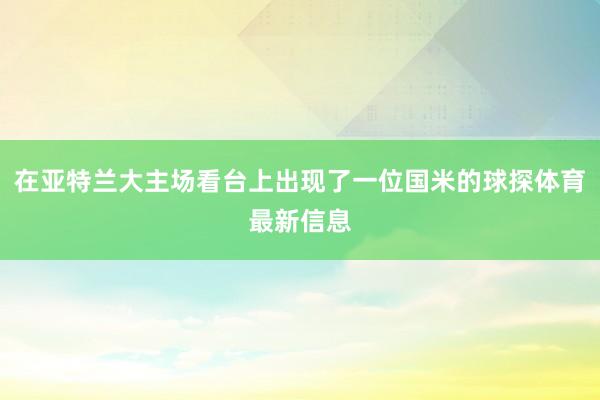 在亚特兰大主场看台上出现了一位国米的球探体育最新信息