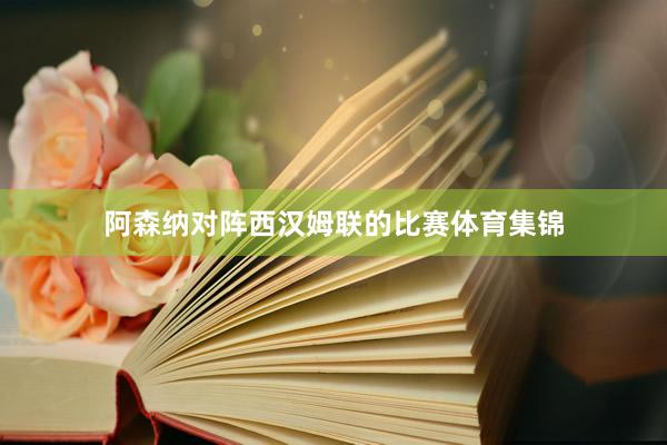 阿森纳对阵西汉姆联的比赛体育集锦