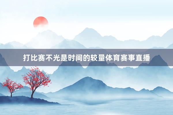 打比赛不光是时间的较量体育赛事直播