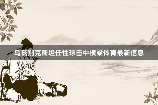 乌兹别克斯坦任性球击中横梁体育最新信息