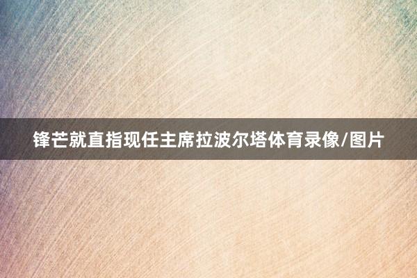 锋芒就直指现任主席拉波尔塔体育录像/图片