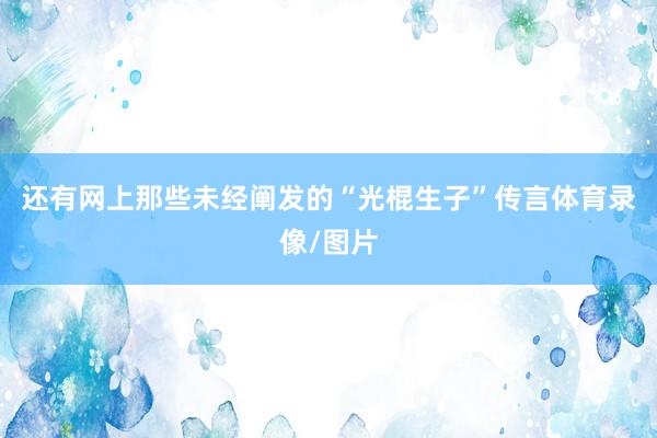 还有网上那些未经阐发的“光棍生子”传言体育录像/图片