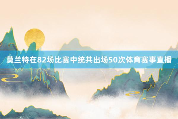 莫兰特在82场比赛中统共出场50次体育赛事直播