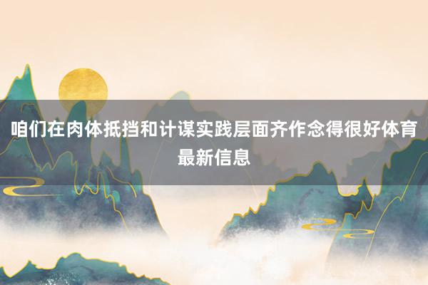 咱们在肉体抵挡和计谋实践层面齐作念得很好体育最新信息