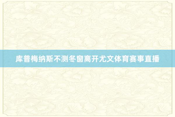 库普梅纳斯不测冬窗离开尤文体育赛事直播