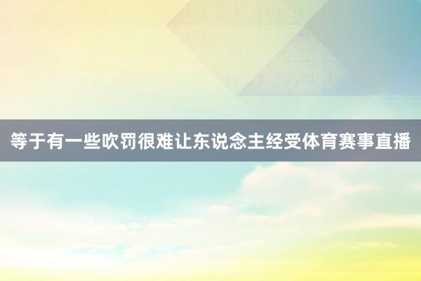 等于有一些吹罚很难让东说念主经受体育赛事直播