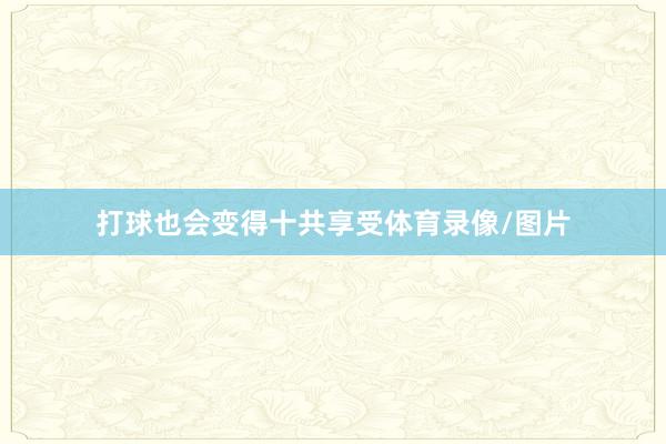 打球也会变得十共享受体育录像/图片