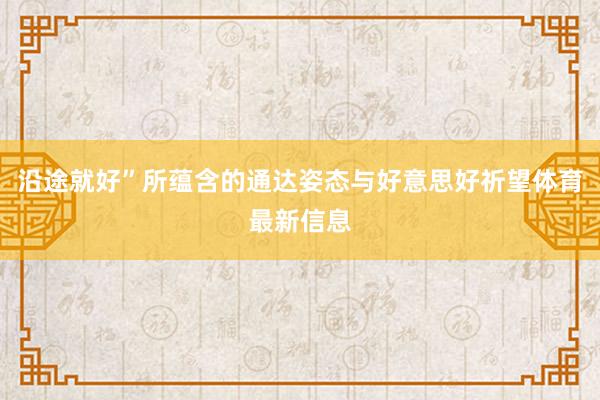 沿途就好”所蕴含的通达姿态与好意思好祈望体育最新信息