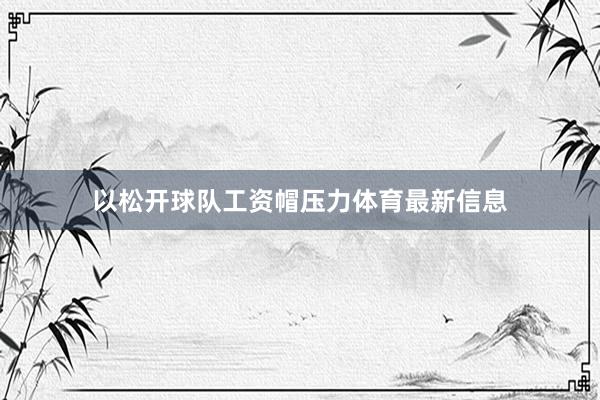 以松开球队工资帽压力体育最新信息