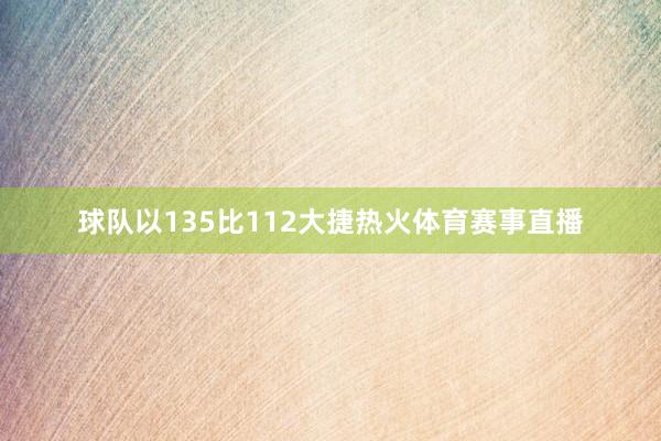 球队以135比112大捷热火体育赛事直播