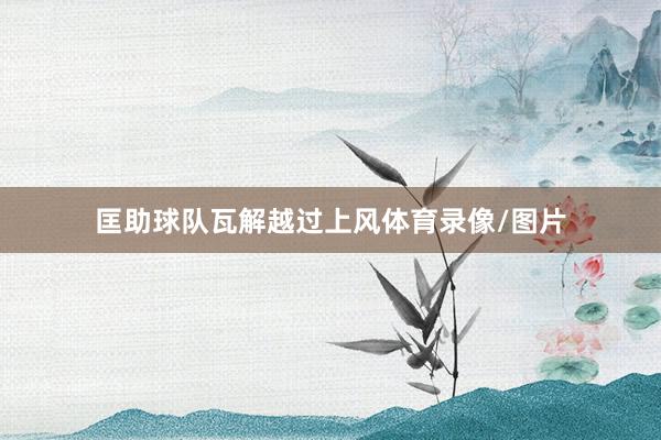 匡助球队瓦解越过上风体育录像/图片