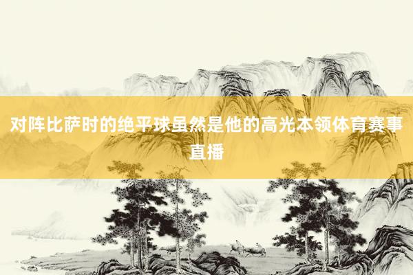 对阵比萨时的绝平球虽然是他的高光本领体育赛事直播