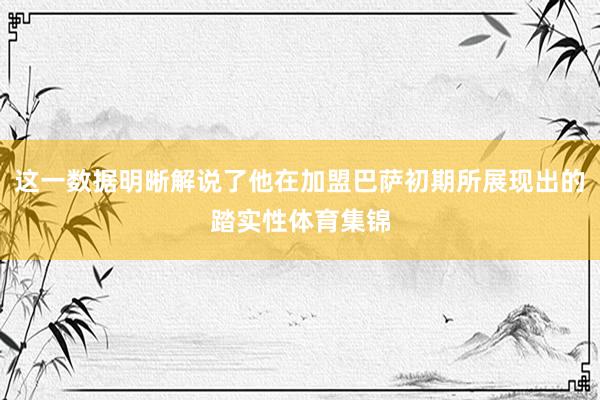 这一数据明晰解说了他在加盟巴萨初期所展现出的踏实性体育集锦