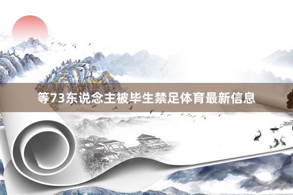 等73东说念主被毕生禁足体育最新信息