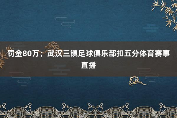 罚金80万；武汉三镇足球俱乐部扣五分体育赛事直播