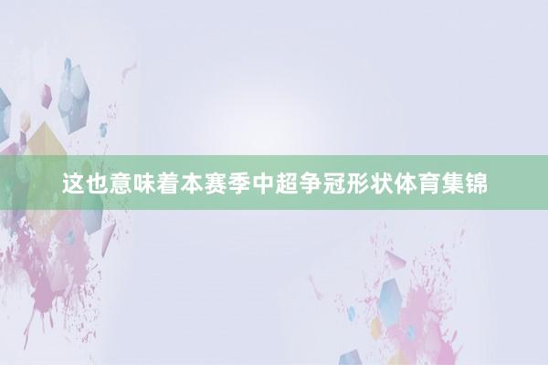 这也意味着本赛季中超争冠形状体育集锦