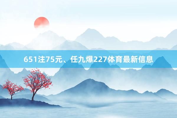 651注75元、任九爆227体育最新信息
