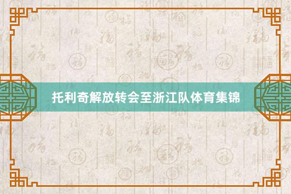 托利奇解放转会至浙江队体育集锦