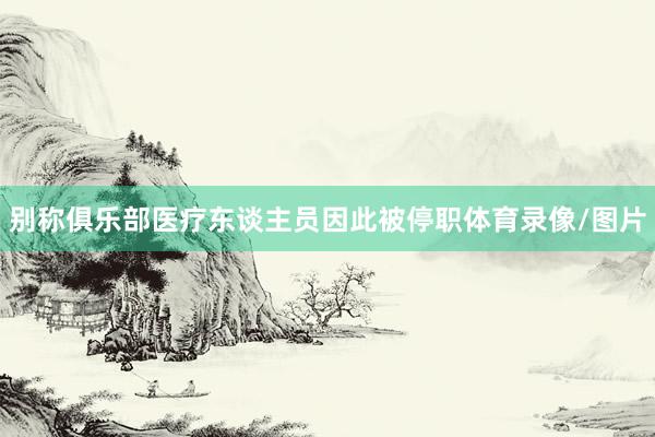 别称俱乐部医疗东谈主员因此被停职体育录像/图片