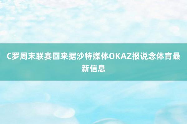 C罗周末联赛回来据沙特媒体OKAZ报说念体育最新信息