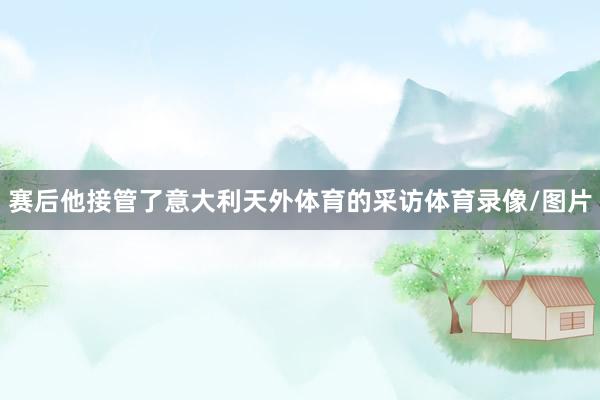 赛后他接管了意大利天外体育的采访体育录像/图片