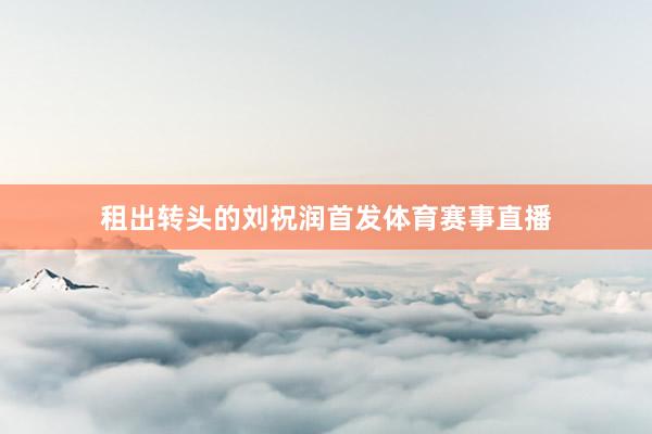 租出转头的刘祝润首发体育赛事直播
