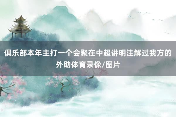 俱乐部本年主打一个会聚在中超讲明注解过我方的外助体育录像/图片