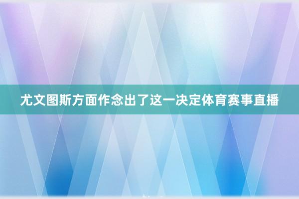 尤文图斯方面作念出了这一决定体育赛事直播