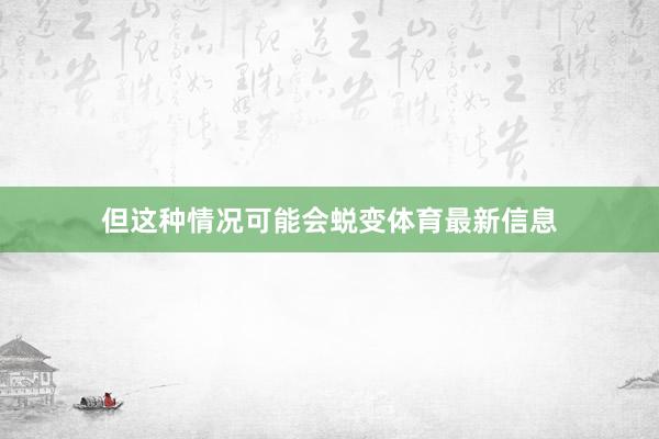 但这种情况可能会蜕变体育最新信息