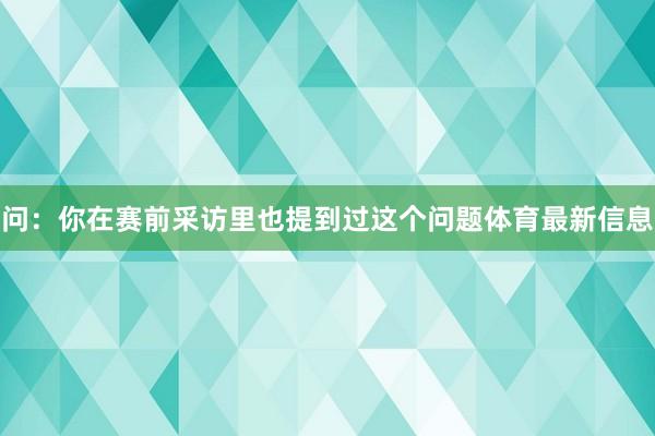 问：你在赛前采访里也提到过这个问题体育最新信息