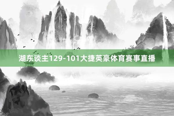湖东谈主129-101大捷英豪体育赛事直播