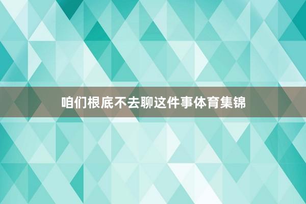 咱们根底不去聊这件事体育集锦