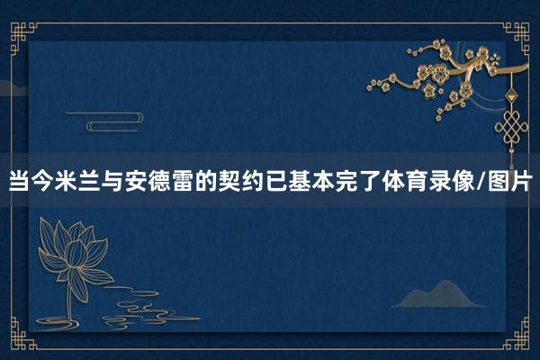 当今米兰与安德雷的契约已基本完了体育录像/图片