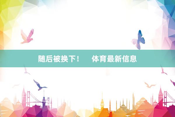 随后被换下！    体育最新信息