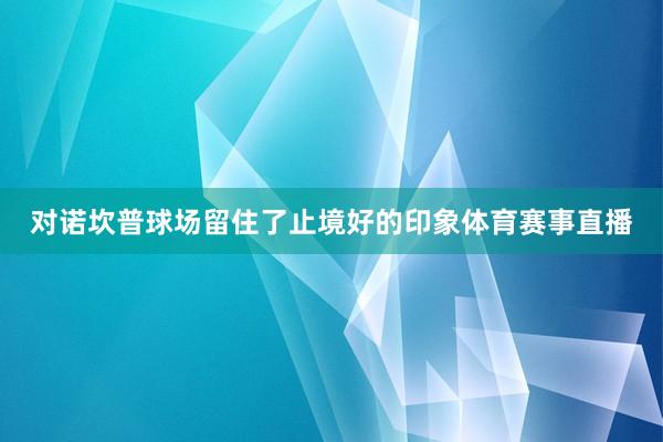 对诺坎普球场留住了止境好的印象体育赛事直播