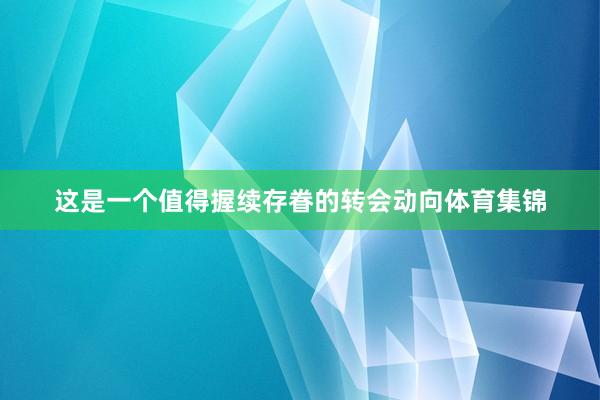 这是一个值得握续存眷的转会动向体育集锦