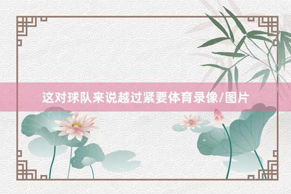 这对球队来说越过紧要体育录像/图片
