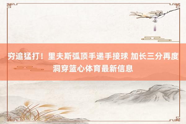 穷追猛打!里夫斯弧顶手递手接球 加长三分再度洞穿篮心体育最新信息