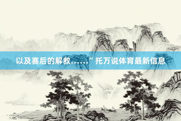 以及赛后的解救……”托万说体育最新信息