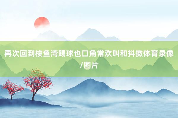 再次回到梭鱼湾踢球也口角常欢叫和抖擞体育录像/图片