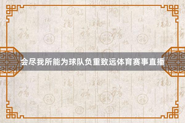 会尽我所能为球队负重致远体育赛事直播