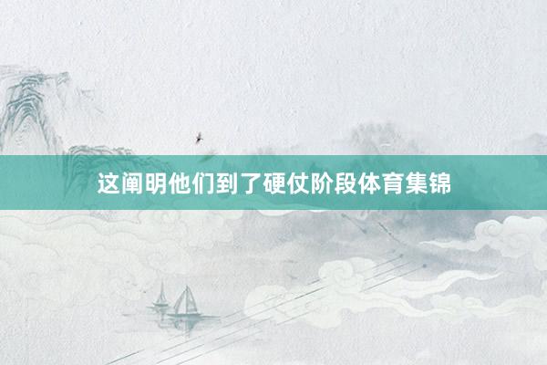 这阐明他们到了硬仗阶段体育集锦