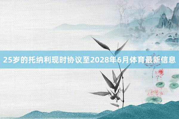 25岁的托纳利现时协议至2028年6月体育最新信息