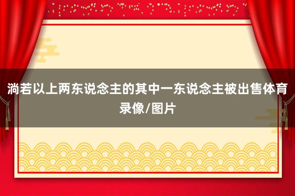 淌若以上两东说念主的其中一东说念主被出售体育录像/图片