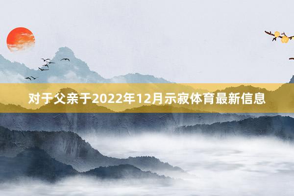 对于父亲于2022年12月示寂体育最新信息