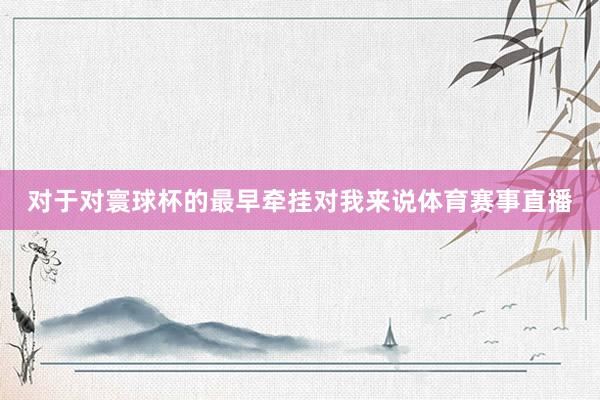 对于对寰球杯的最早牵挂对我来说体育赛事直播