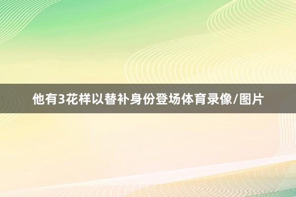 他有3花样以替补身份登场体育录像/图片