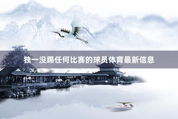 独一没踢任何比赛的球员体育最新信息