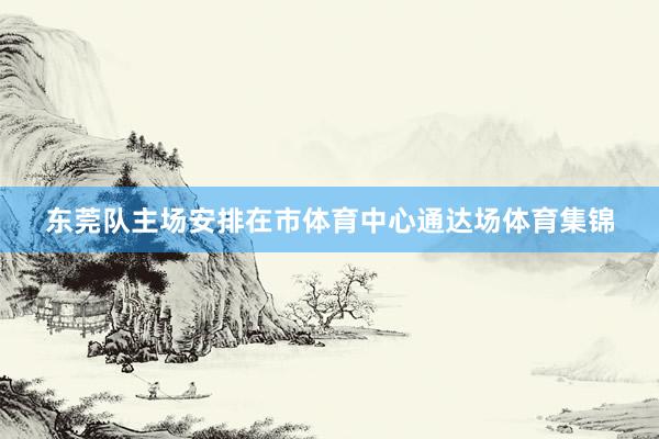 东莞队主场安排在市体育中心通达场体育集锦