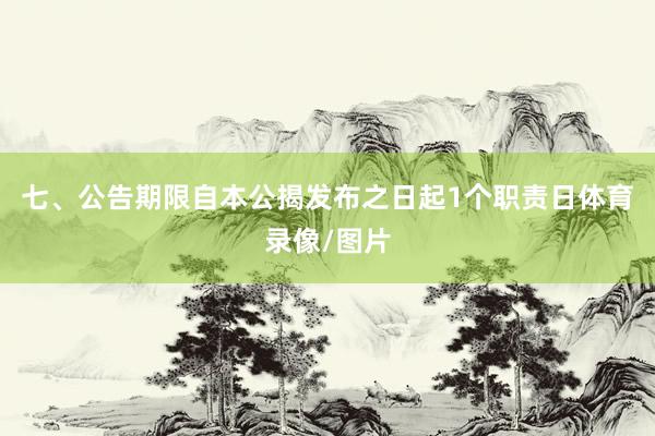 七、公告期限自本公揭发布之日起1个职责日体育录像/图片